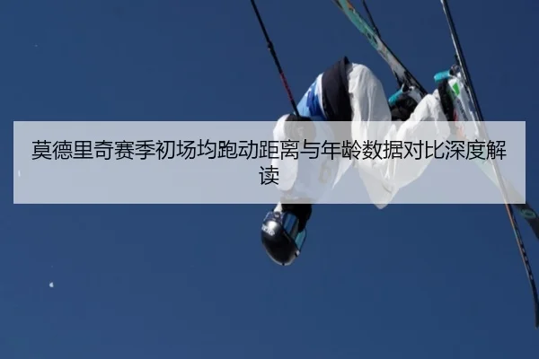 莫德里奇赛季初场均跑动距离与年龄数据对比深度解读